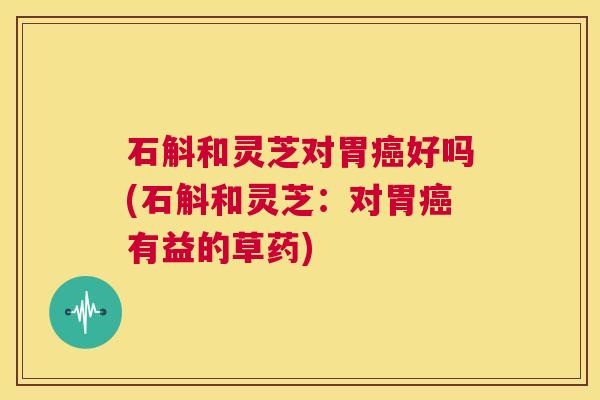 石斛和灵芝对胃癌好吗(石斛和灵芝:对胃癌有益的草药) 第1张 石斛和灵芝对胃癌好吗(石斛和灵芝:对胃癌有益的草药) 第1张