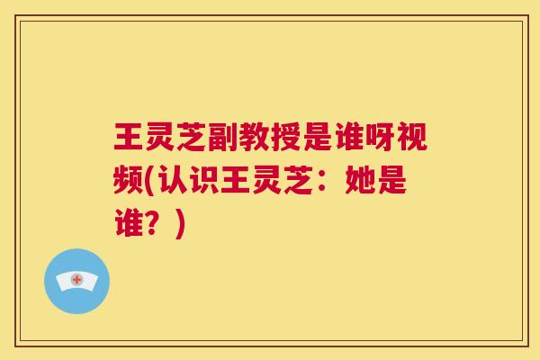 王灵芝副教授是谁呀视频(认识王灵芝：她是谁？)  第1张
