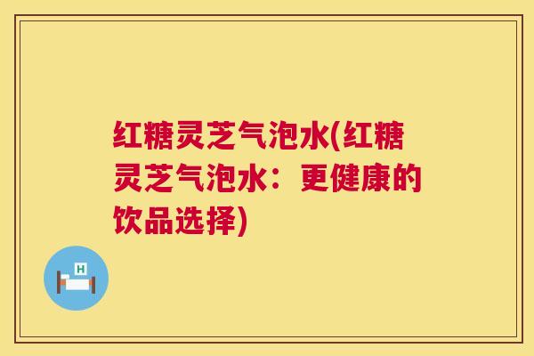 红糖灵芝气泡水(红糖灵芝气泡水:更健康的饮品选择) 第1张 红糖灵芝气泡水(红糖灵芝气泡水:更健康的饮品选择) 第1张