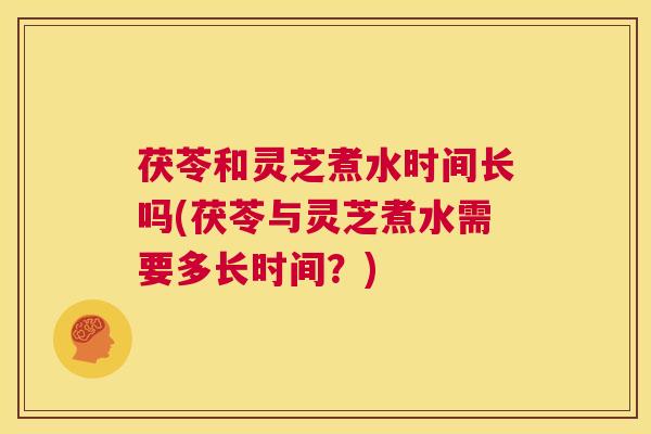茯苓和灵芝煮水时间长吗(茯苓与灵芝煮水需要多长时间?) 第1张 茯苓和灵芝煮水时间长吗(茯苓与灵芝煮水需要多长时间?) 第1张