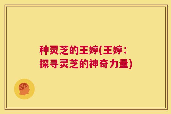 种灵芝的王婷(王婷:探寻灵芝的神奇力量) 第1张 种灵芝的王婷(王婷:探寻灵芝的神奇力量) 第1张