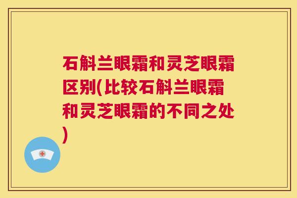石斛兰眼霜和灵芝眼霜区别(比较石斛兰眼霜和灵芝眼霜的不同之处)  第1张