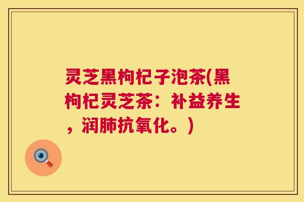 灵芝黑枸杞子泡茶(黑枸杞灵芝茶:补益养生,润肺抗氧化。) 第1张 灵芝黑枸杞子泡茶(黑枸杞灵芝茶:补益养生,润肺抗氧化。) 第1张