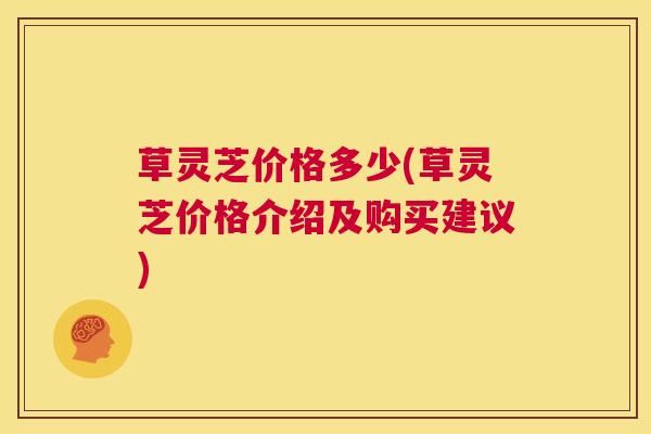 草灵芝价格多少(草灵芝价格介绍及购买建议) 第1张 草灵芝价格多少(草灵芝价格介绍及购买建议) 第1张