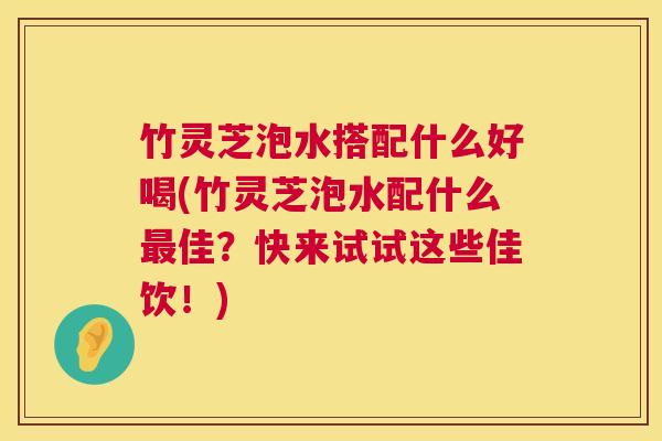 竹灵芝泡水搭配什么好喝(竹灵芝泡水配什么最佳?快来试试这些佳饮!) 第1张 竹灵芝泡水搭配什么好喝(竹灵芝泡水配什么最佳?快来试试这些佳饮!) 第1张