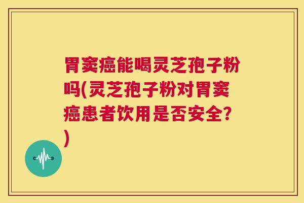 胃窦癌能喝灵芝孢子粉吗(灵芝孢子粉对胃窦癌患者饮用是否安全?) 第1张 胃窦癌能喝灵芝孢子粉吗(灵芝孢子粉对胃窦癌患者饮用是否安全?) 第1张