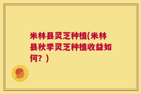 米林县灵芝种植(米林县秋季灵芝种植收益如何?) 第1张 米林县灵芝种植(米林县秋季灵芝种植收益如何?) 第1张