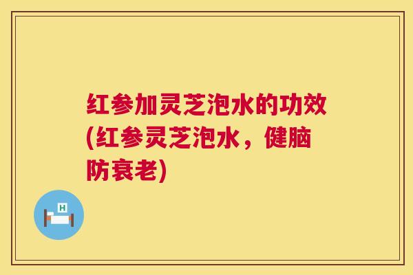 红参加灵芝泡水的功效(红参灵芝泡水,健脑防衰老) 第1张 红参加灵芝泡水的功效(红参灵芝泡水,健脑防衰老) 第1张
