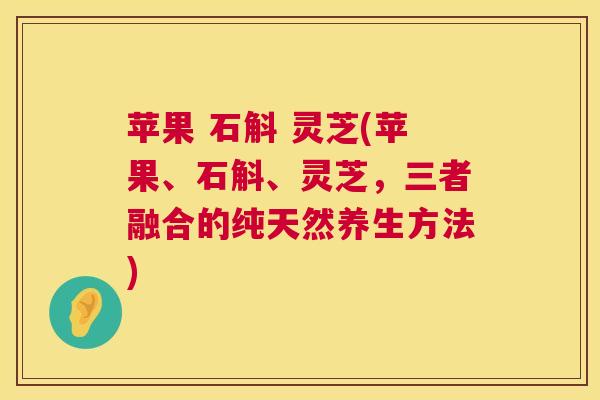 苹果 石斛 灵芝(苹果、石斛、灵芝，三者融合的纯天然养生方法)  第1张