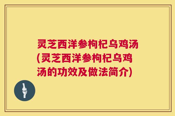 灵芝西洋参枸杞乌鸡汤(灵芝西洋参枸杞乌鸡汤的功效及做法简介)  第1张