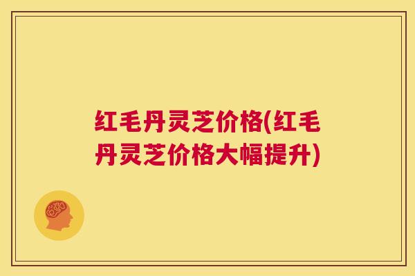红毛丹灵芝价格(红毛丹灵芝价格大幅提升) 第1张 红毛丹灵芝价格(红毛丹灵芝价格大幅提升) 第1张