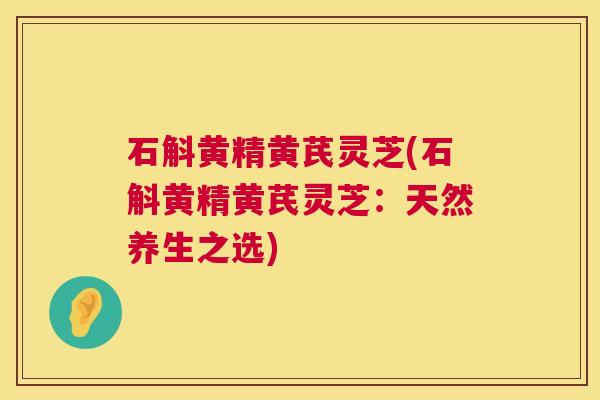 石斛黄精黄芪灵芝(石斛黄精黄芪灵芝:天然养生之选) 第1张 石斛黄精黄芪灵芝(石斛黄精黄芪灵芝:天然养生之选) 第1张