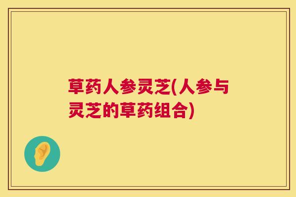 草药人参灵芝(人参与灵芝的草药组合) 第1张 草药人参灵芝(人参与灵芝的草药组合) 第1张