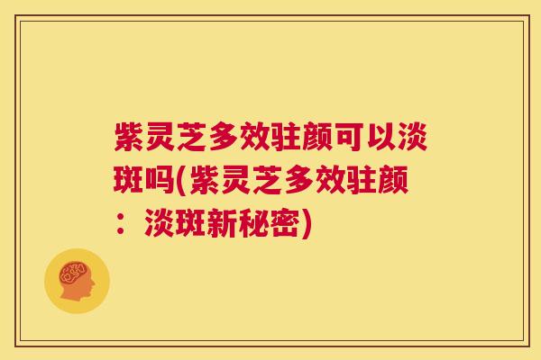 紫灵芝多效驻颜可以淡斑吗(紫灵芝多效驻颜:淡斑新秘密) 第1张 紫灵芝多效驻颜可以淡斑吗(紫灵芝多效驻颜:淡斑新秘密) 第1张