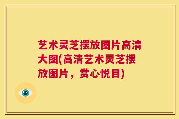 艺术灵芝摆放图片高清大图(高清艺术灵芝摆放图片,赏心悦目) 第1张 艺术灵芝摆放图片高清大图(高清艺术灵芝摆放图片,赏心悦目) 第1张