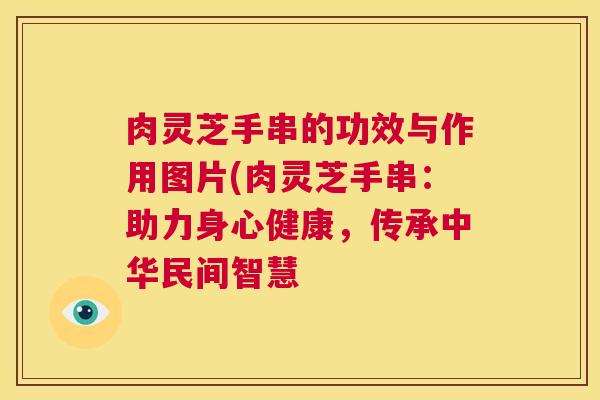 肉灵芝手串的功效与作用图片(肉灵芝手串:助力身心健康,传承中华民间智慧 第1张 肉灵芝手串的功效与作用图片(肉灵芝手串:助力身心健康,传承中华民间智慧 第1张