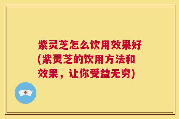 紫灵芝怎么饮用效果好(紫灵芝的饮用方法和效果,让你受益无穷) 第1张 紫灵芝怎么饮用效果好(紫灵芝的饮用方法和效果,让你受益无穷) 第1张