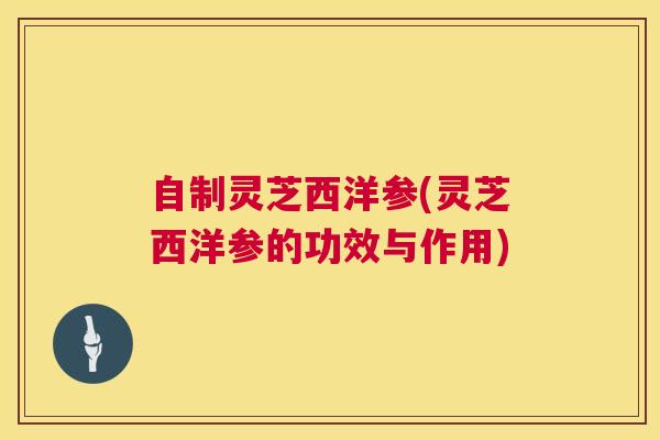 自制灵芝西洋参(灵芝西洋参的功效与作用) 第1张 自制灵芝西洋参(灵芝西洋参的功效与作用) 第1张