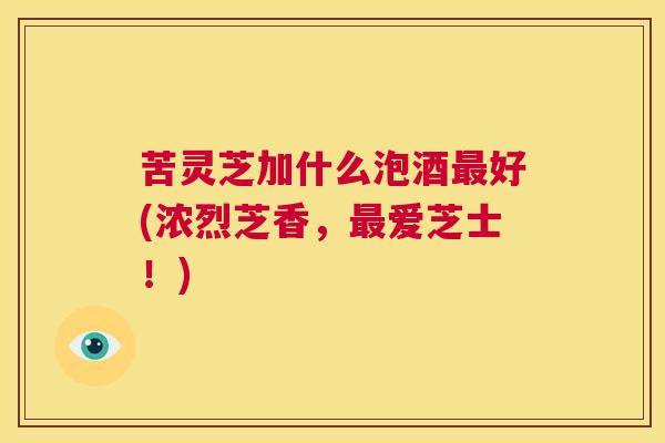 苦灵芝加什么泡酒最好(浓烈芝香,最爱芝士!) 第1张 苦灵芝加什么泡酒最好(浓烈芝香,最爱芝士!) 第1张