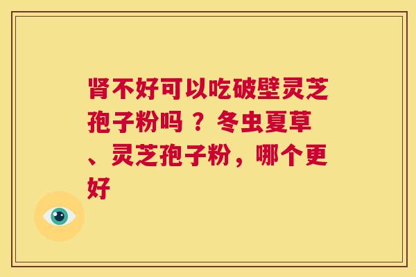 肾不好可以吃破壁灵芝孢子粉吗 ?冬虫夏草、灵芝孢子粉,哪个更好 第1张 肾不好可以吃破壁灵芝孢子粉吗 ?冬虫夏草、灵芝孢子粉,哪个更好 第1张
