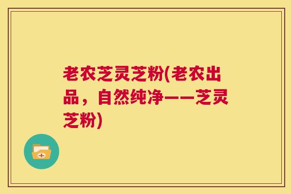 老农芝灵芝粉(老农出品，自然纯净——芝灵芝粉)  第1张