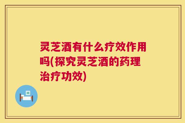 灵芝酒有什么疗效作用吗(探究灵芝酒的药理治疗功效) 第1张 灵芝酒有什么疗效作用吗(探究灵芝酒的药理治疗功效) 第1张