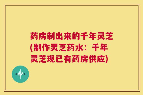 药房制出来的千年灵芝(制作灵芝药水：千年灵芝现已有药房供应)  第1张