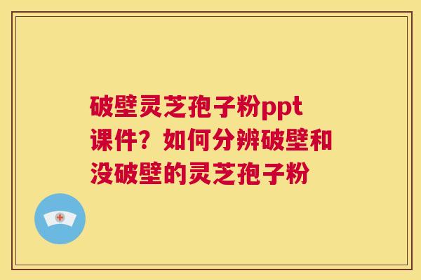 破壁灵芝孢子粉ppt课件?如何分辨破壁和没破壁的灵芝孢子粉 第1张 破壁灵芝孢子粉ppt课件?如何分辨破壁和没破壁的灵芝孢子粉 第1张