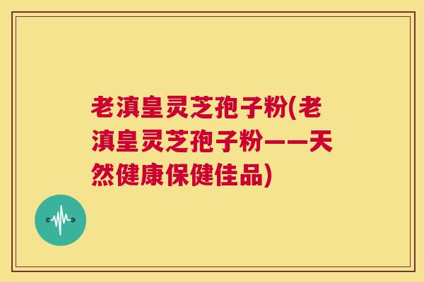 老滇皇灵芝孢子粉(老滇皇灵芝孢子粉——天然健康保健佳品) 第1张 老滇皇灵芝孢子粉(老滇皇灵芝孢子粉——天然健康保健佳品) 第1张