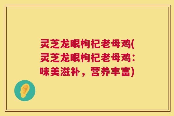 灵芝龙眼枸杞老母鸡(灵芝龙眼枸杞老母鸡:味美滋补,营养丰富) 第1张 灵芝龙眼枸杞老母鸡(灵芝龙眼枸杞老母鸡:味美滋补,营养丰富) 第1张