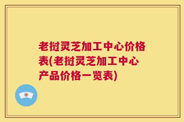 老挝灵芝加工中心价格表(老挝灵芝加工中心产品价格一览表) 第1张 老挝灵芝加工中心价格表(老挝灵芝加工中心产品价格一览表) 第1张