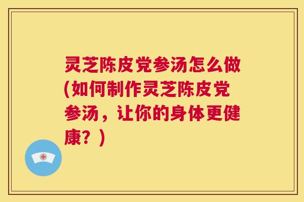 灵芝陈皮党参汤怎么做(如何制作灵芝陈皮党参汤,让你的身体更健康?) 第1张 灵芝陈皮党参汤怎么做(如何制作灵芝陈皮党参汤,让你的身体更健康?) 第1张