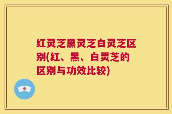 红灵芝黑灵芝白灵芝区别(红、黑、白灵芝的区别与功效比较) 第1张 红灵芝黑灵芝白灵芝区别(红、黑、白灵芝的区别与功效比较) 第1张
