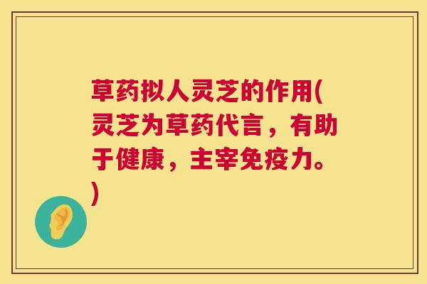 草药拟人灵芝的作用(灵芝为草药代言,有助于健康,主宰免疫力。) 第1张 草药拟人灵芝的作用(灵芝为草药代言,有助于健康,主宰免疫力。) 第1张