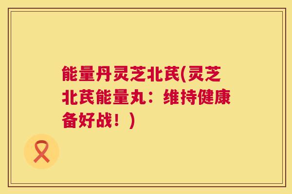 能量丹灵芝北芪(灵芝北芪能量丸:维持健康备好战!) 第1张 能量丹灵芝北芪(灵芝北芪能量丸:维持健康备好战!) 第1张