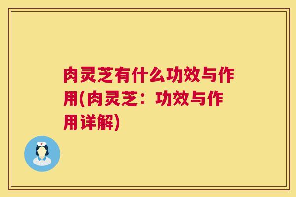 肉灵芝有什么功效与作用(肉灵芝：功效与作用详解)  第1张