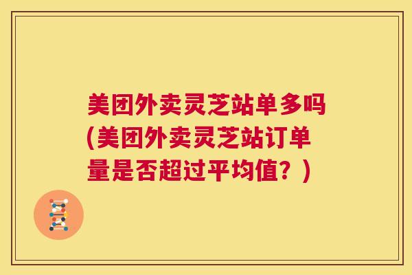 美团外卖灵芝站单多吗(美团外卖灵芝站订单量是否超过平均值？)  第1张