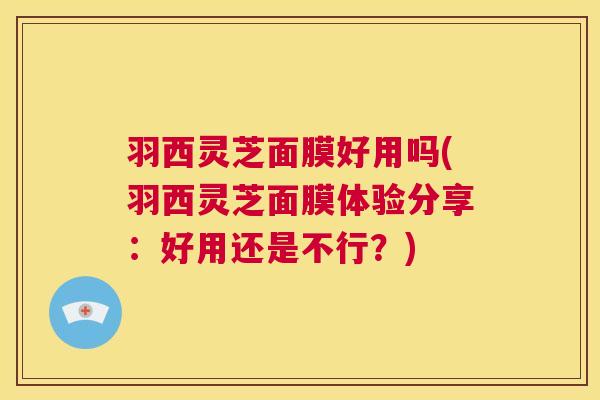 羽西灵芝面膜好用吗(羽西灵芝面膜体验分享：好用还是不行？)  第1张