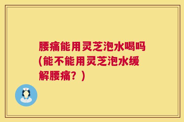 腰痛能用灵芝泡水喝吗(能不能用灵芝泡水缓解腰痛?) 第1张 腰痛能用灵芝泡水喝吗(能不能用灵芝泡水缓解腰痛?) 第1张