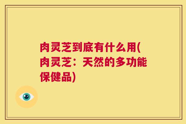 肉灵芝到底有什么用(肉灵芝：天然的多功能保健品)  第1张