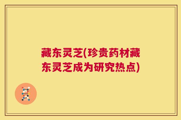 藏东灵芝(珍贵药材藏东灵芝成为研究热点) 第1张 藏东灵芝(珍贵药材藏东灵芝成为研究热点) 第1张