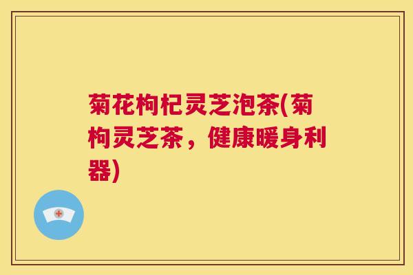 菊花枸杞灵芝泡茶(菊枸灵芝茶，健康暖身利器)  第1张