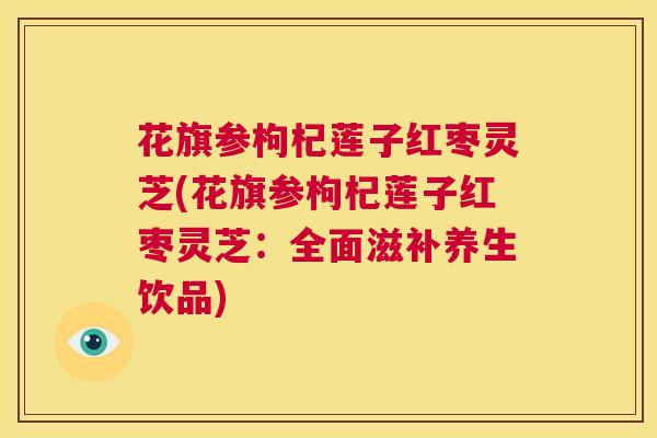 花旗参枸杞莲子红枣灵芝(花旗参枸杞莲子红枣灵芝:全面滋补养生饮品) 第1张 花旗参枸杞莲子红枣灵芝(花旗参枸杞莲子红枣灵芝:全面滋补养生饮品) 第1张