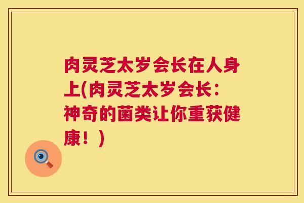 肉灵芝太岁会长在人身上(肉灵芝太岁会长:神奇的菌类让你重获健康!) 第1张 肉灵芝太岁会长在人身上(肉灵芝太岁会长:神奇的菌类让你重获健康!) 第1张