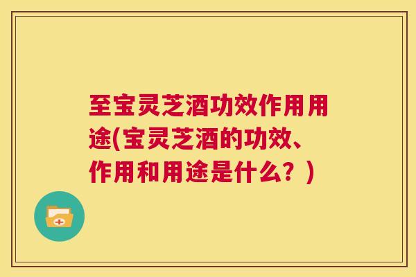 至宝灵芝酒功效作用用途(宝灵芝酒的功效、作用和用途是什么?) 第1张 至宝灵芝酒功效作用用途(宝灵芝酒的功效、作用和用途是什么?) 第1张