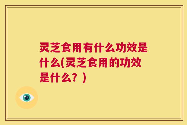灵芝食用有什么功效是什么(灵芝食用的功效是什么?) 第1张 灵芝食用有什么功效是什么(灵芝食用的功效是什么?) 第1张