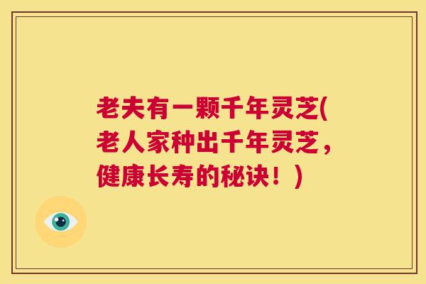 老夫有一颗千年灵芝(老人家种出千年灵芝,健康长寿的秘诀!) 第1张 老夫有一颗千年灵芝(老人家种出千年灵芝,健康长寿的秘诀!) 第1张