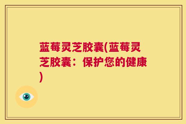 蓝莓灵芝胶囊(蓝莓灵芝胶囊:保护您的健康) 第1张 蓝莓灵芝胶囊(蓝莓灵芝胶囊:保护您的健康) 第1张