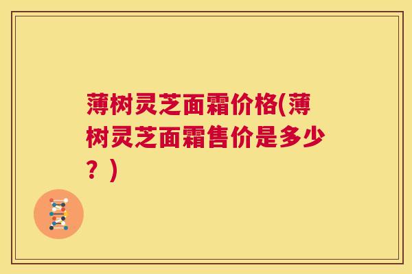 薄树灵芝面霜价格(薄树灵芝面霜售价是多少?) 第1张 薄树灵芝面霜价格(薄树灵芝面霜售价是多少?) 第1张