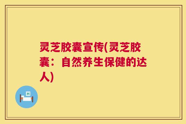灵芝胶囊宣传(灵芝胶囊:自然养生保健的达人) 第1张 灵芝胶囊宣传(灵芝胶囊:自然养生保健的达人) 第1张